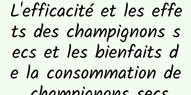 L'efficacité et les effets des champignons secs et les bienfaits de la consommation de champignons secs