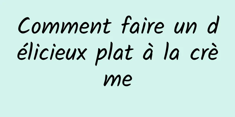 Comment faire un délicieux plat à la crème