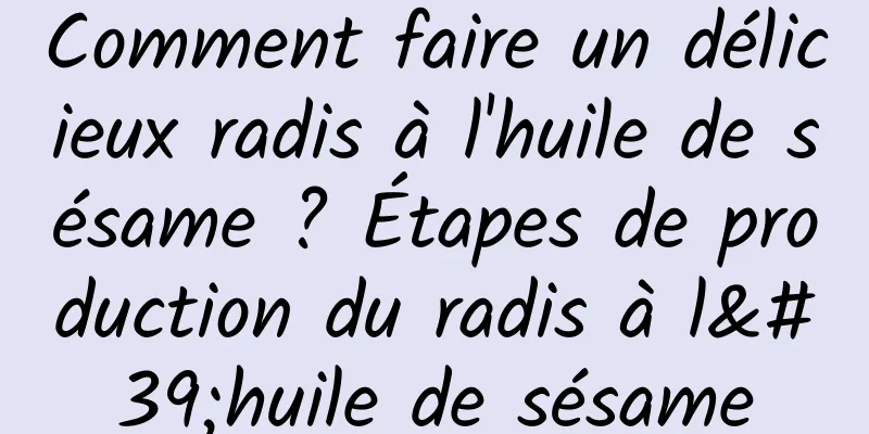 Comment faire un délicieux radis à l'huile de sésame ? Étapes de production du radis à l'huile de sésame