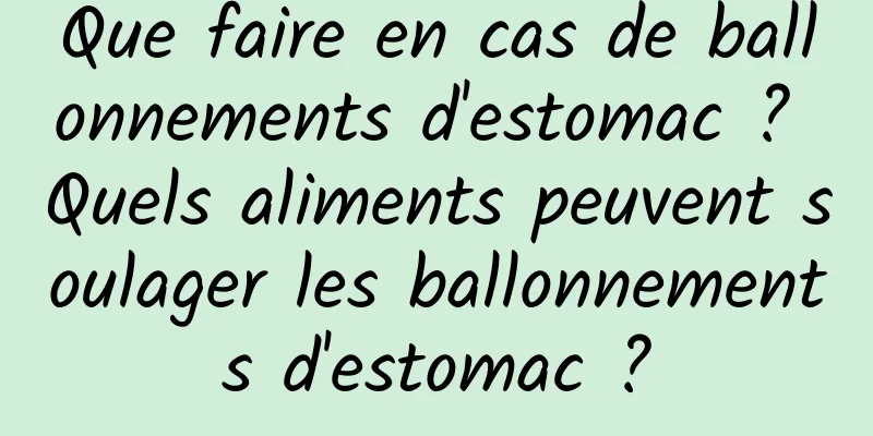 Que faire en cas de ballonnements d'estomac ? Quels aliments peuvent soulager les ballonnements d'estomac ?