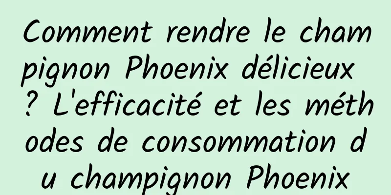 Comment rendre le champignon Phoenix délicieux ? L'efficacité et les méthodes de consommation du champignon Phoenix