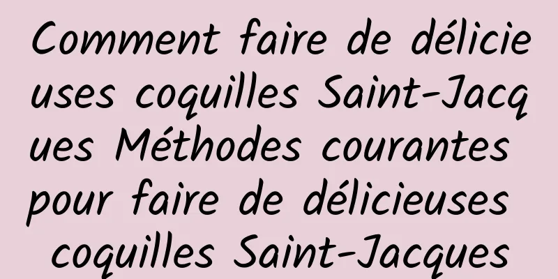 Comment faire de délicieuses coquilles Saint-Jacques Méthodes courantes pour faire de délicieuses coquilles Saint-Jacques