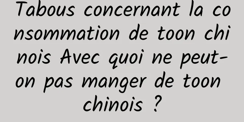 Tabous concernant la consommation de toon chinois Avec quoi ne peut-on pas manger de toon chinois ?