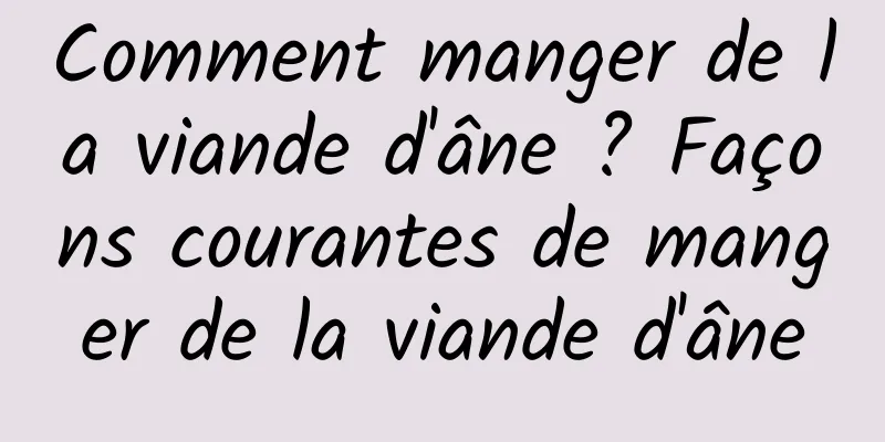 Comment manger de la viande d'âne ? Façons courantes de manger de la viande d'âne