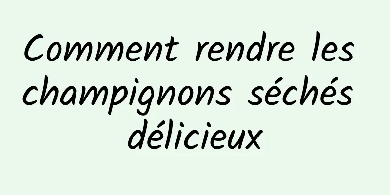 Comment rendre les champignons séchés délicieux