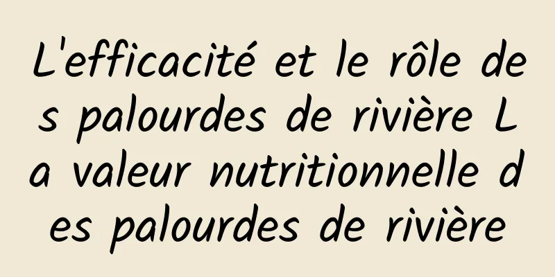 L'efficacité et le rôle des palourdes de rivière La valeur nutritionnelle des palourdes de rivière