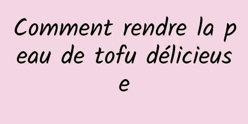 Comment rendre la peau de tofu délicieuse