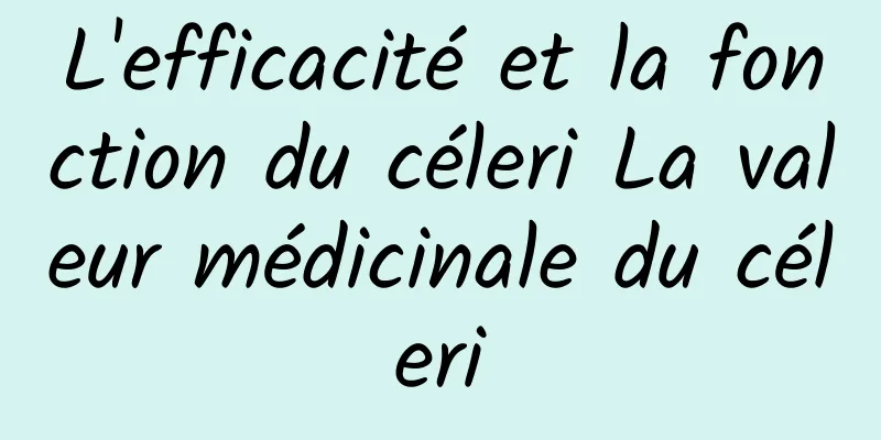 L'efficacité et la fonction du céleri La valeur médicinale du céleri