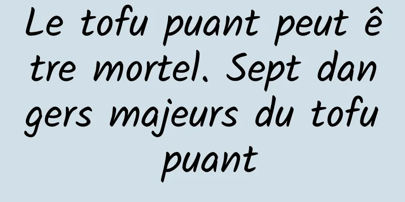 Le tofu puant peut être mortel. Sept dangers majeurs du tofu puant