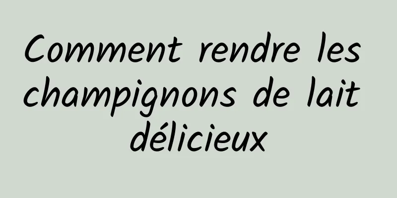 Comment rendre les champignons de lait délicieux