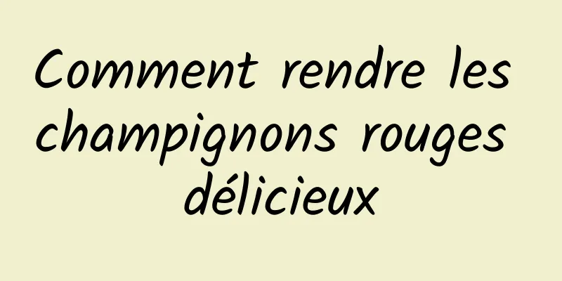 Comment rendre les champignons rouges délicieux