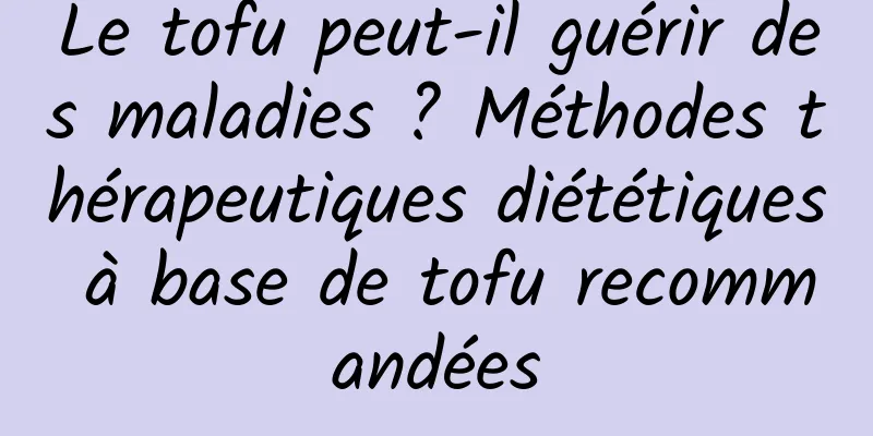 Le tofu peut-il guérir des maladies ? Méthodes thérapeutiques diététiques à base de tofu recommandées