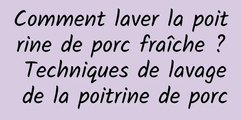 Comment laver la poitrine de porc fraîche ? Techniques de lavage de la poitrine de porc