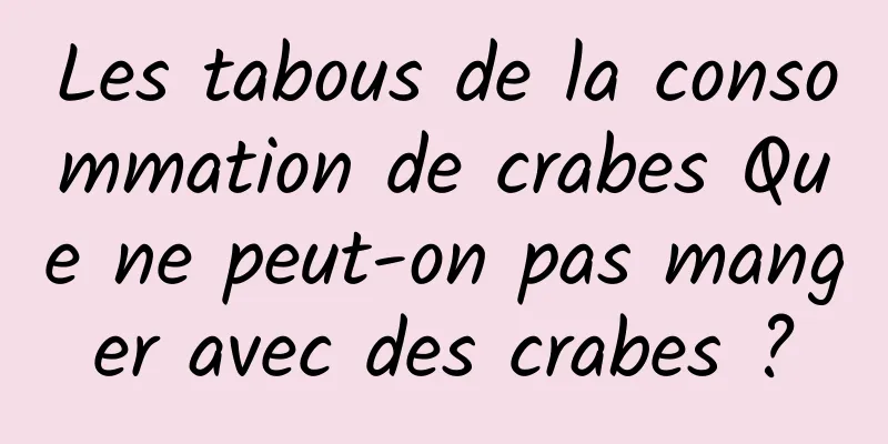 Les tabous de la consommation de crabes Que ne peut-on pas manger avec des crabes ?