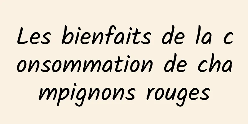 Les bienfaits de la consommation de champignons rouges