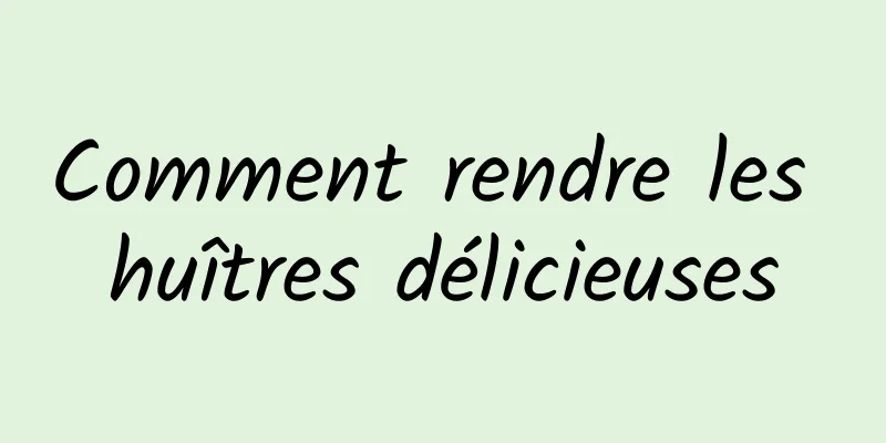 Comment rendre les huîtres délicieuses