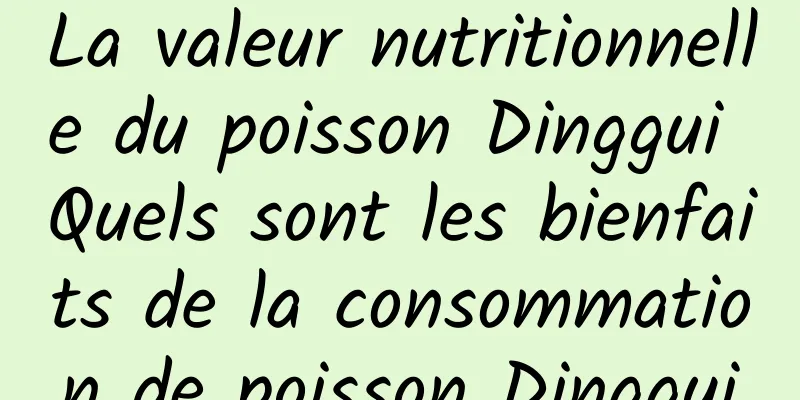 La valeur nutritionnelle du poisson Dinggui Quels sont les bienfaits de la consommation de poisson Dinggui