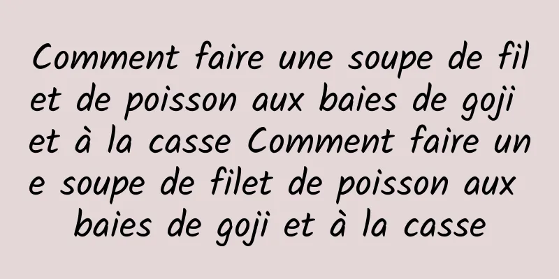 Comment faire une soupe de filet de poisson aux baies de goji et à la casse Comment faire une soupe de filet de poisson aux baies de goji et à la casse