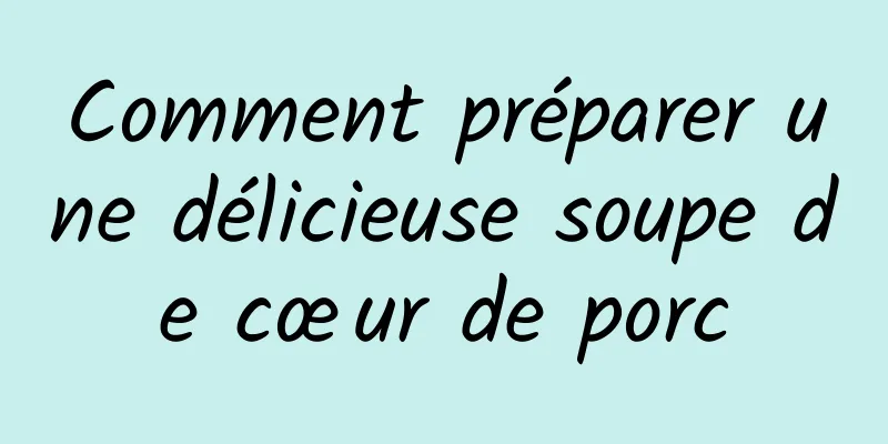 Comment préparer une délicieuse soupe de cœur de porc