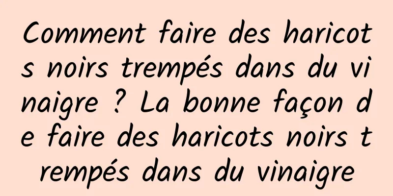 Comment faire des haricots noirs trempés dans du vinaigre ? La bonne façon de faire des haricots noirs trempés dans du vinaigre