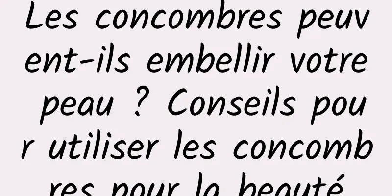 Les concombres peuvent-ils embellir votre peau ? Conseils pour utiliser les concombres pour la beauté