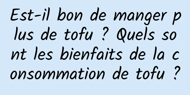 Est-il bon de manger plus de tofu ? Quels sont les bienfaits de la consommation de tofu ?