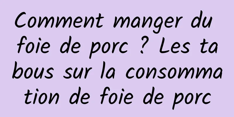 Comment manger du foie de porc ? Les tabous sur la consommation de foie de porc