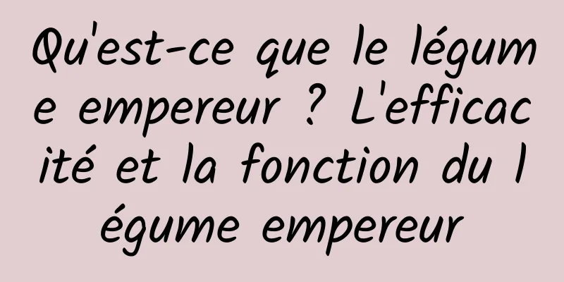 Qu'est-ce que le légume empereur ? L'efficacité et la fonction du légume empereur