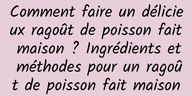 Comment faire un délicieux ragoût de poisson fait maison ? Ingrédients et méthodes pour un ragoût de poisson fait maison