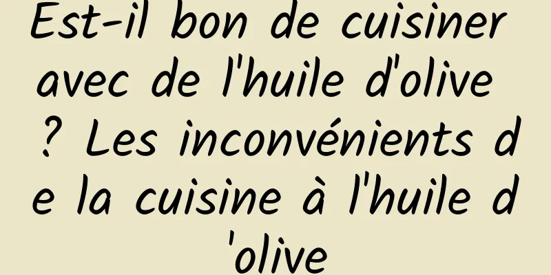 Est-il bon de cuisiner avec de l'huile d'olive ? Les inconvénients de la cuisine à l'huile d'olive