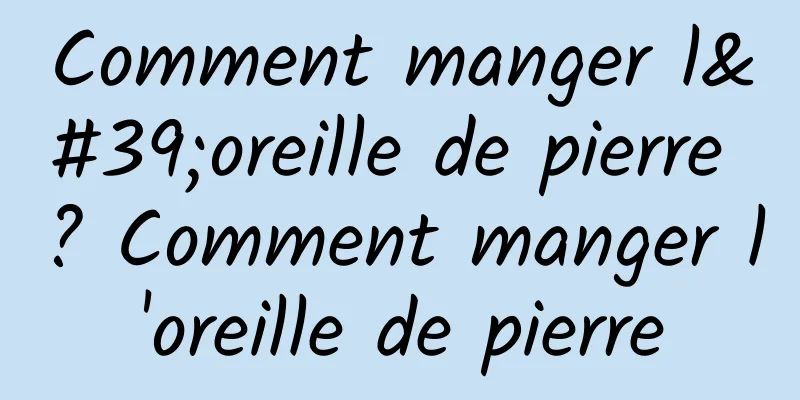 Comment manger l'oreille de pierre ? Comment manger l'oreille de pierre