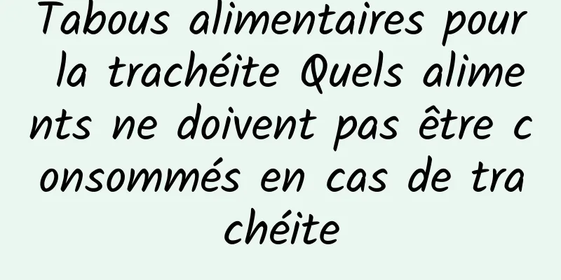 Tabous alimentaires pour la trachéite Quels aliments ne doivent pas être consommés en cas de trachéite