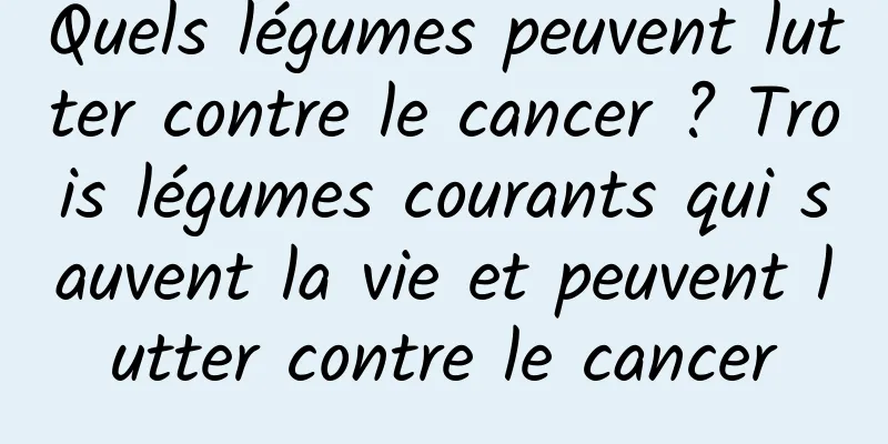 Quels légumes peuvent lutter contre le cancer ? Trois légumes courants qui sauvent la vie et peuvent lutter contre le cancer