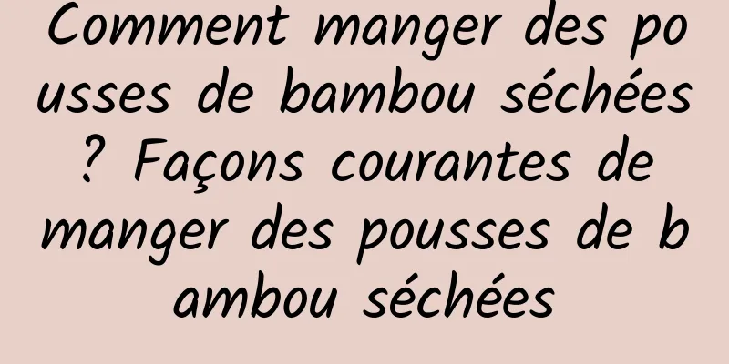 Comment manger des pousses de bambou séchées ? Façons courantes de manger des pousses de bambou séchées