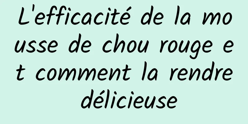 L'efficacité de la mousse de chou rouge et comment la rendre délicieuse