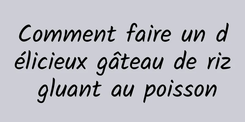 Comment faire un délicieux gâteau de riz gluant au poisson