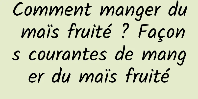 Comment manger du maïs fruité ? Façons courantes de manger du maïs fruité