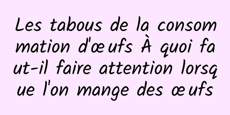 Les tabous de la consommation d'œufs À quoi faut-il faire attention lorsque l'on mange des œufs