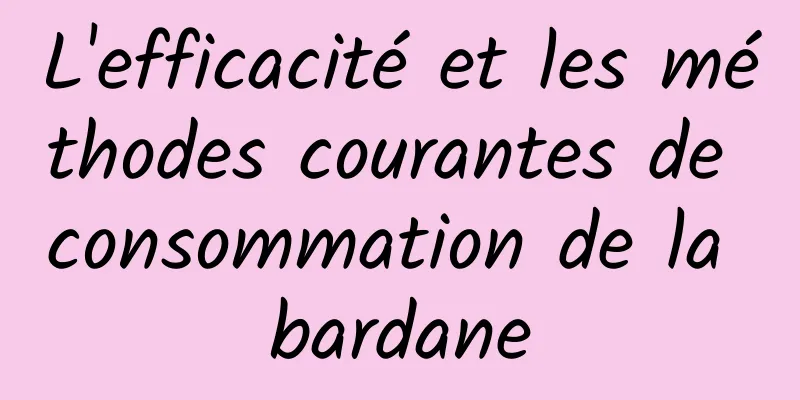 L'efficacité et les méthodes courantes de consommation de la bardane