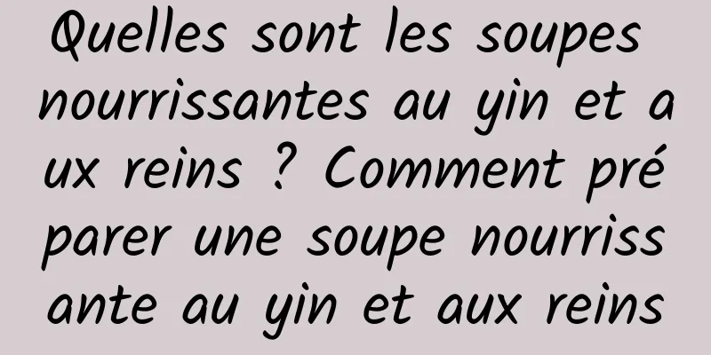 Quelles sont les soupes nourrissantes au yin et aux reins ? Comment préparer une soupe nourrissante au yin et aux reins