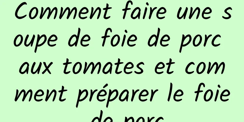 Comment faire une soupe de foie de porc aux tomates et comment préparer le foie de porc