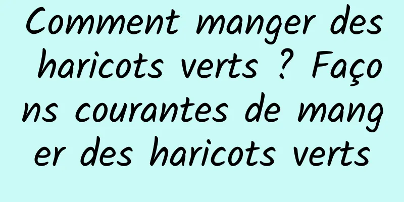 Comment manger des haricots verts ? Façons courantes de manger des haricots verts