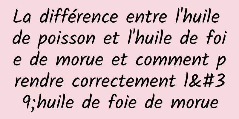 La différence entre l'huile de poisson et l'huile de foie de morue et comment prendre correctement l'huile de foie de morue