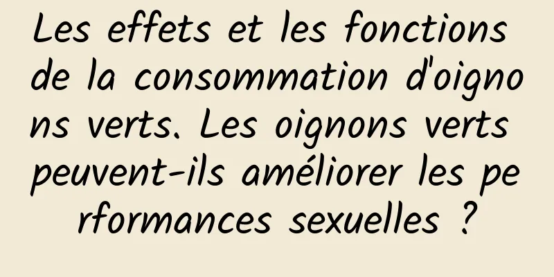 Les effets et les fonctions de la consommation d'oignons verts. Les oignons verts peuvent-ils améliorer les performances sexuelles ?