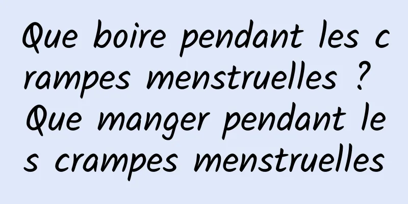 Que boire pendant les crampes menstruelles ? Que manger pendant les crampes menstruelles