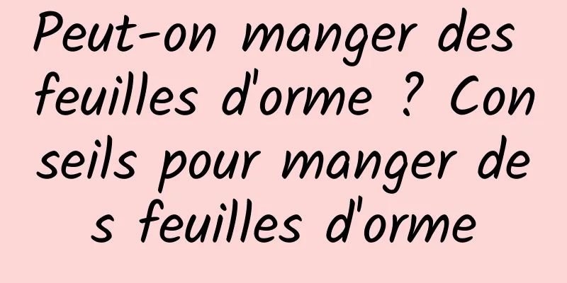 Peut-on manger des feuilles d'orme ? Conseils pour manger des feuilles d'orme