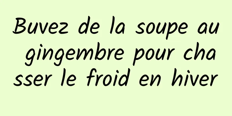 Buvez de la soupe au gingembre pour chasser le froid en hiver