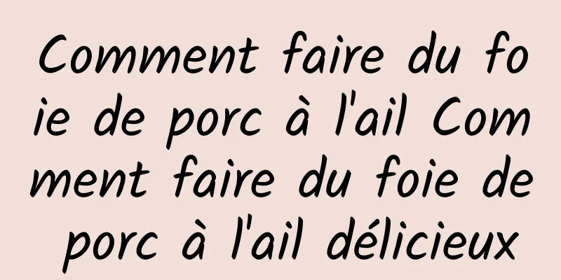 Comment faire du foie de porc à l'ail Comment faire du foie de porc à l'ail délicieux