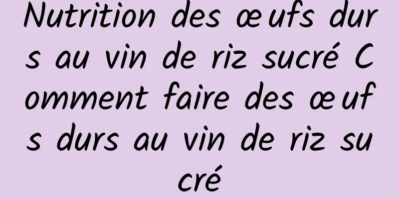 Nutrition des œufs durs au vin de riz sucré Comment faire des œufs durs au vin de riz sucré