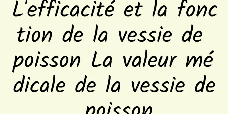 L'efficacité et la fonction de la vessie de poisson La valeur médicale de la vessie de poisson